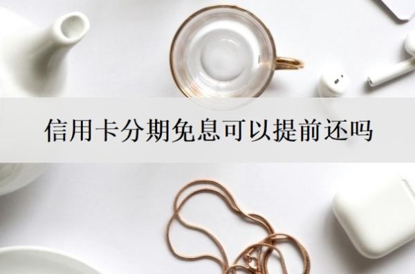 信用卡分期免息可以提前还吗 信用卡分期免息可以提前还吗