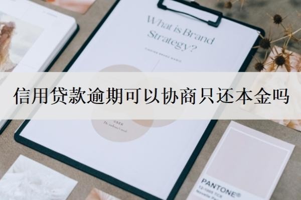 信用贷款逾期可以协商只还本金吗？逾期了还能贷款吗？