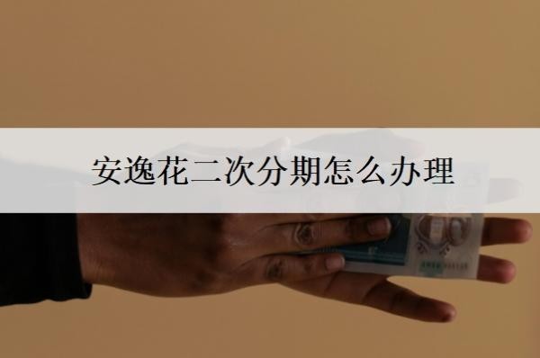 安逸花二次分期怎么办理？可以协商分36期还款吗？
