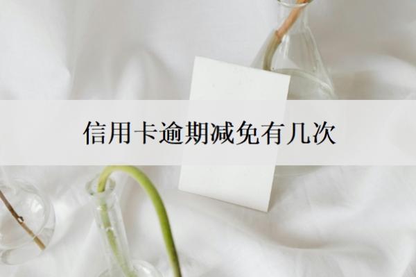 信用卡逾期减免有几次 信用卡逾期减免有几次