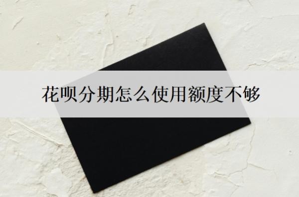 花呗分期怎么使用额度不够 花呗分期怎么使用额度不够
