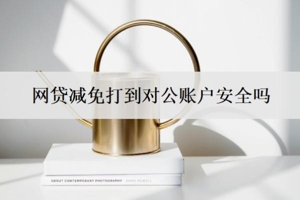 网贷减免打到对公账户安全吗？减免本金是真的吗？