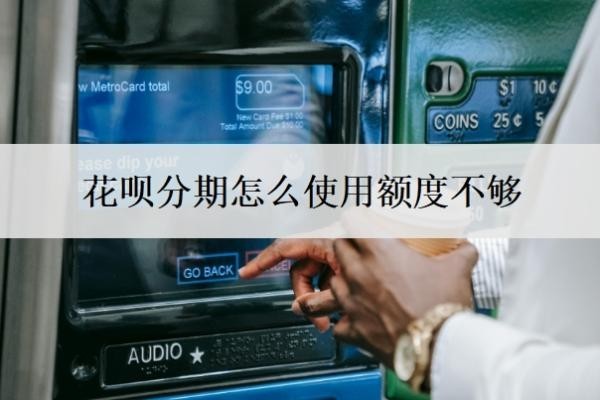 花呗分期怎么使用额度不够 花呗分期怎么使用额度不够