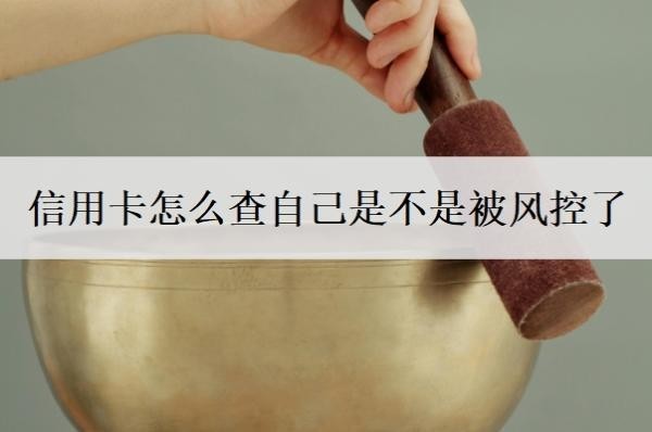 信用卡怎么查自己是不是被风控了？被风控多久解除？
