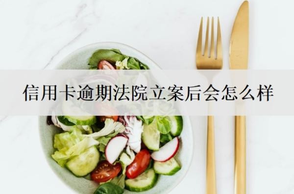 信用卡逾期法院立案后会怎么样