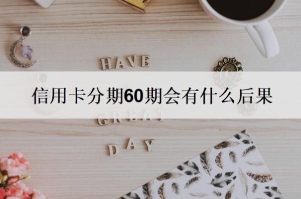 信用卡分期60期会有什么后果 信用卡分期60期会有什么后果