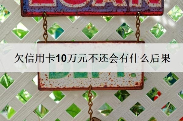 欠信用卡10万元不还会有什么后果 欠信用卡10万元不还会有什么后果