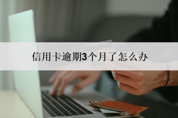 信用卡逾期3个月了怎么办 信用卡逾期3个月了怎么办