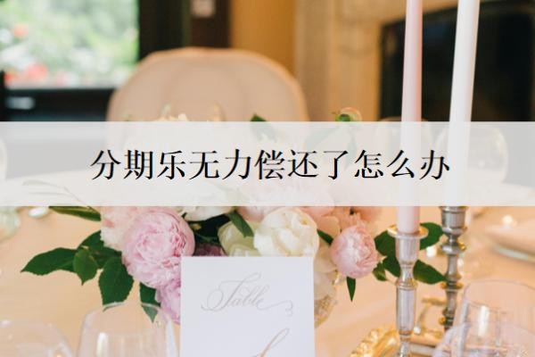 分期乐无力偿还了怎么办